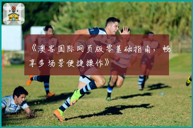 《澳客国际网页版零基础指南，畅享多场景便捷操作》