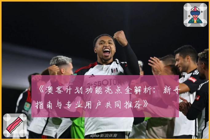 《澳客计划功能亮点全解析：新手指南与专业用户共同推荐》