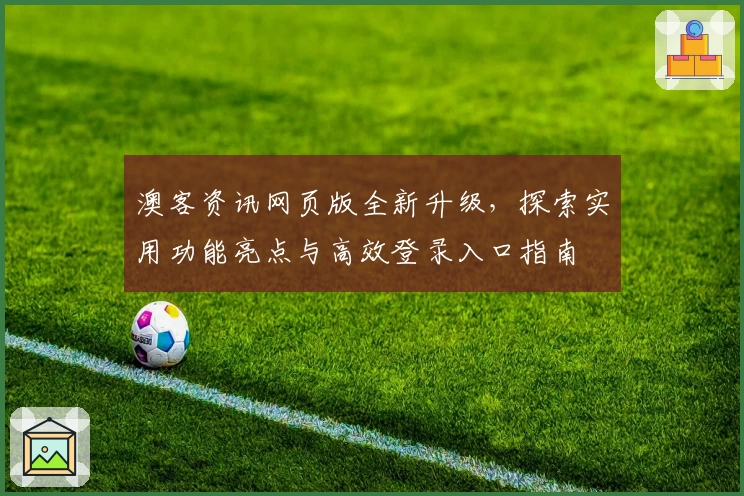 澳客资讯网页版全新升级,探索实用功能亮点与高效登录入口指南