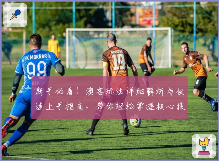 新手必看！澳客玩法详细解析与快速上手指南，带你轻松掌握核心技巧