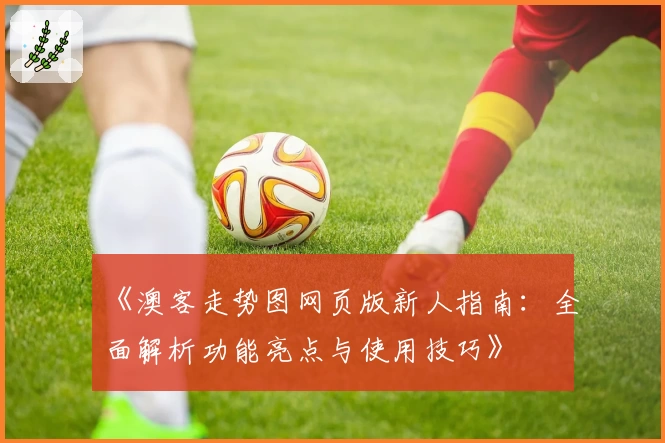 《澳客走势图网页版新人指南：全面解析功能亮点与使用技巧》