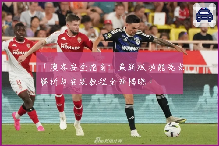 「澳客安全指南：最新版功能亮点解析与安装教程全面揭晓」