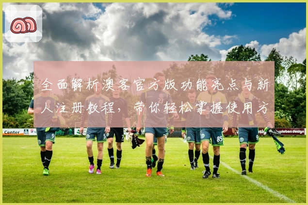 全面解析澳客官方版功能亮点与新人注册教程，带你轻松掌握使用方法