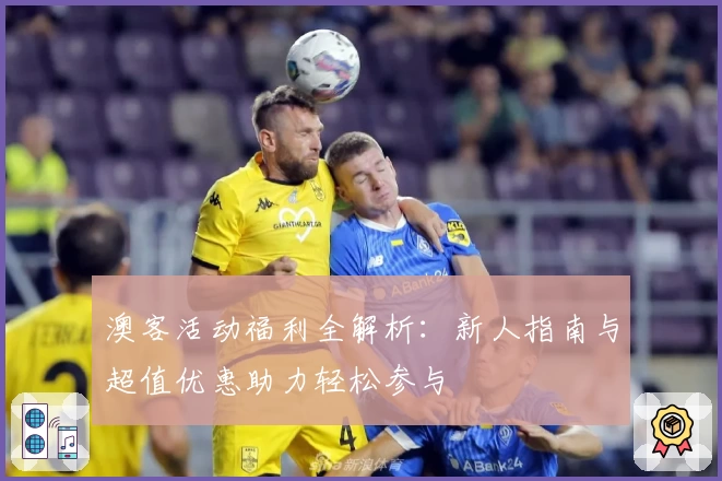 澳客活动福利全解析：新人指南与超值优惠助力轻松参与