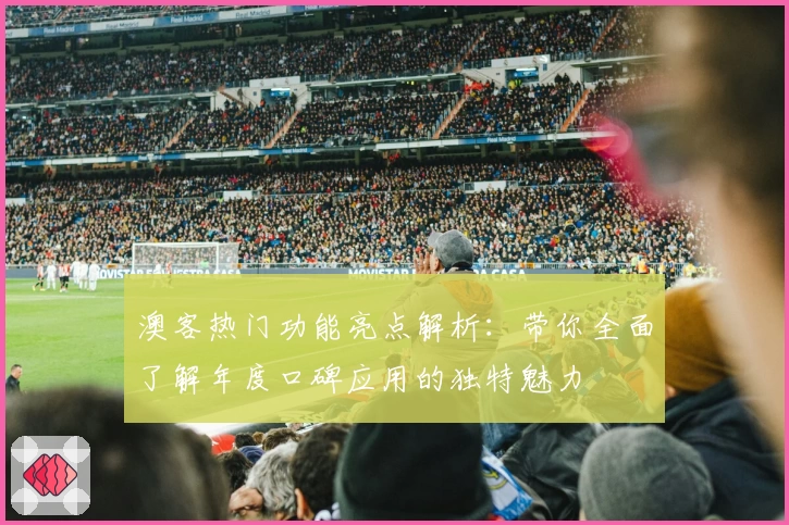 澳客热门功能亮点解析：带你全面了解年度口碑应用的独特魅力