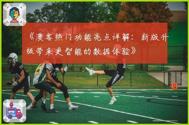 《澳客热门功能亮点详解:新版升级带来更智能的数据体验》