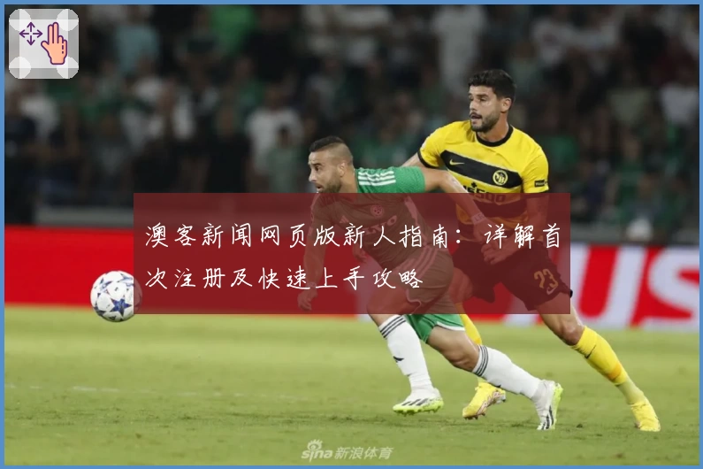澳客新闻网页版新人指南：详解首次注册及快速上手攻略