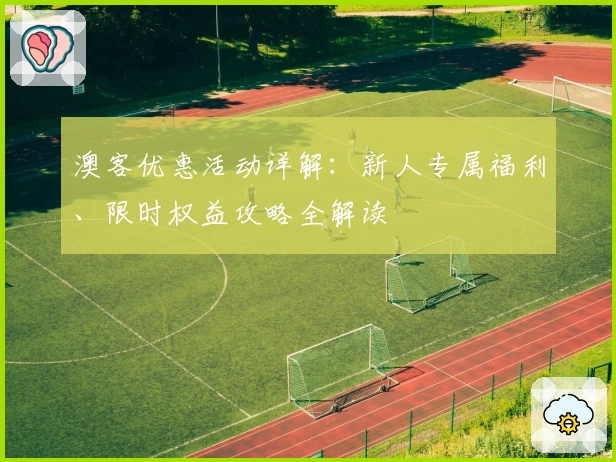 澳客优惠活动详解：新人专属福利、限时权益攻略全解读