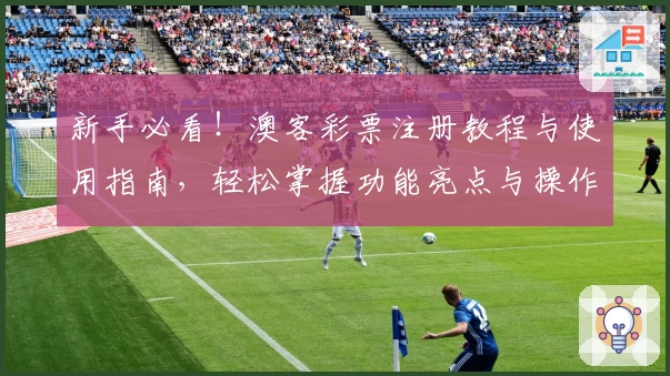 新手必看！澳客彩票注册教程与使用指南，轻松掌握功能亮点与操作技巧