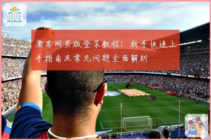 澳客网页版登录教程:新手快速上手指南及常见问题全面解析