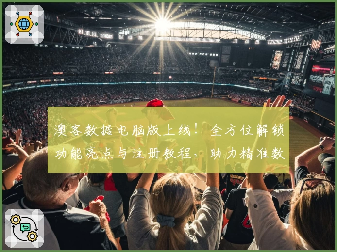 澳客数据电脑版上线！全方位解锁功能亮点与注册教程，助力精准数据分析