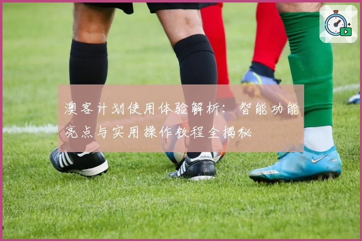 澳客计划使用体验解析：智能功能亮点与实用操作教程全揭秘