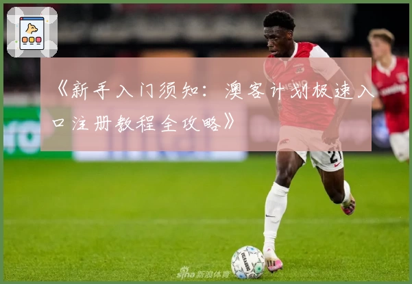 《新手入门须知：澳客计划极速入口注册教程全攻略》