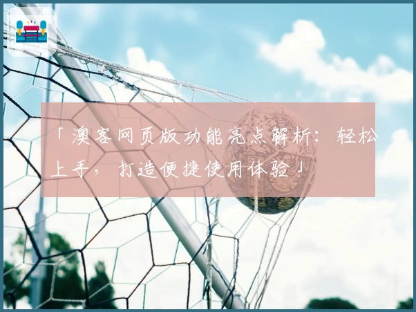 「澳客网页版功能亮点解析：轻松上手，打造便捷使用体验」