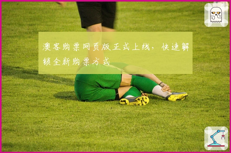 澳客购票网页版正式上线，快速解锁全新购票方式