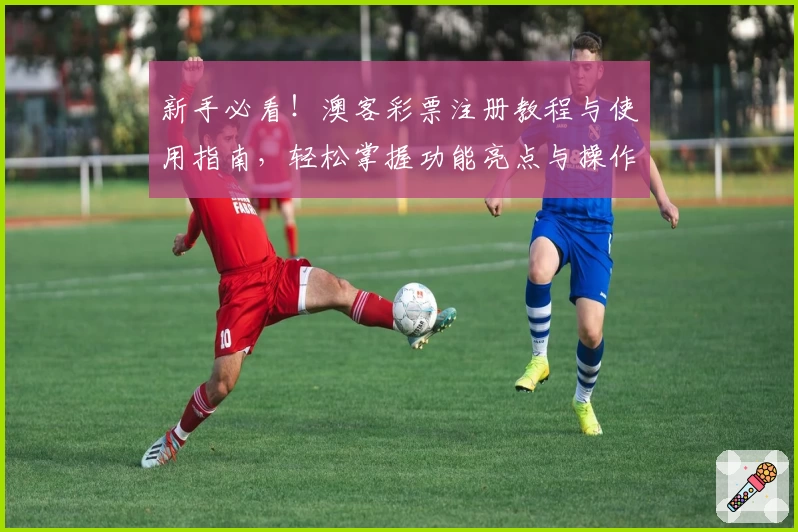 新手必看！澳客彩票注册教程与使用指南，轻松掌握功能亮点与操作技巧