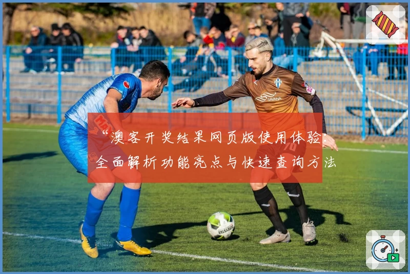 “澳客开奖结果网页版使用体验：全面解析功能亮点与快速查询方法”