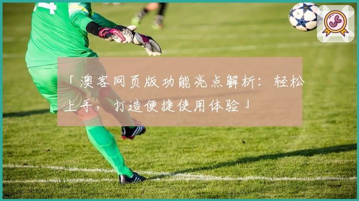 「澳客网页版功能亮点解析：轻松上手，打造便捷使用体验」