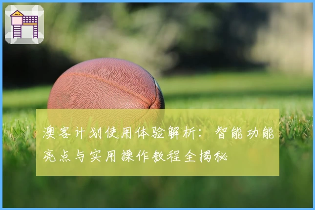 澳客计划使用体验解析：智能功能亮点与实用操作教程全揭秘