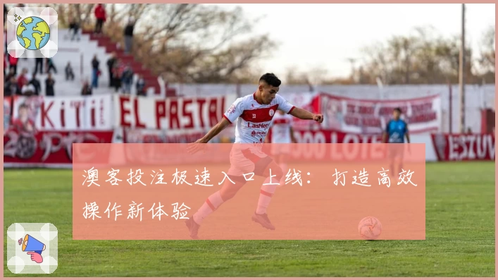 澳客投注极速入口上线：打造高效操作新体验