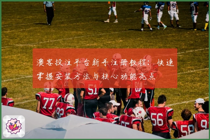 澳客投注平台新手注册教程:快速掌握安装方法与核心功能亮点