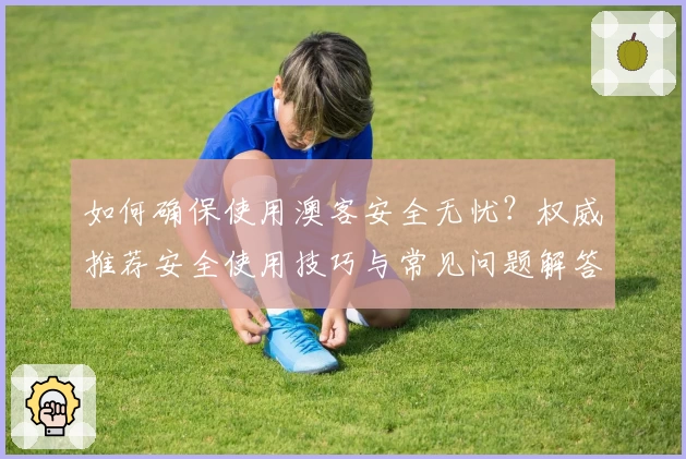 如何确保使用澳客安全无忧？权威推荐安全使用技巧与常见问题解答