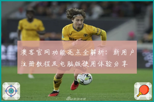 澳客官网功能亮点全解析：新用户注册教程及电脑版使用体验分享