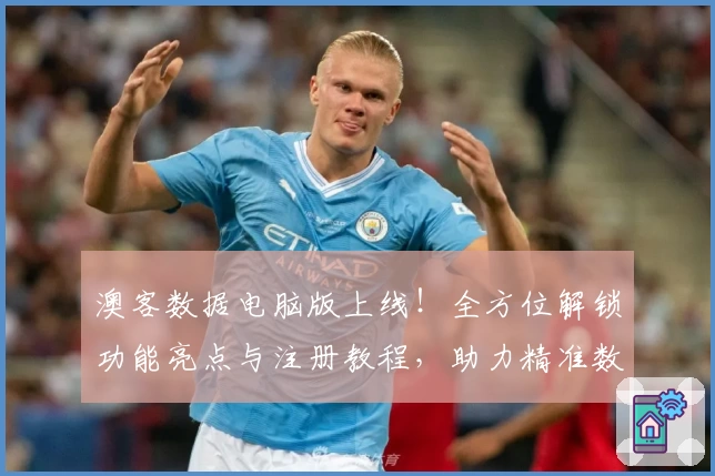 澳客数据电脑版上线！全方位解锁功能亮点与注册教程，助力精准数据分析