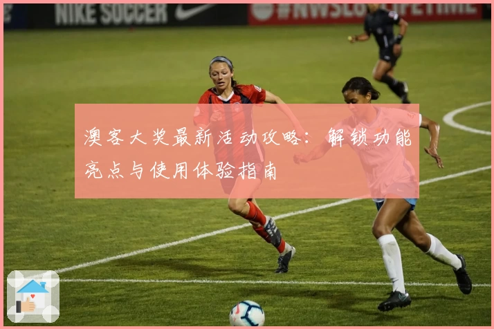 澳客大奖最新活动攻略:解锁功能亮点与使用体验指南