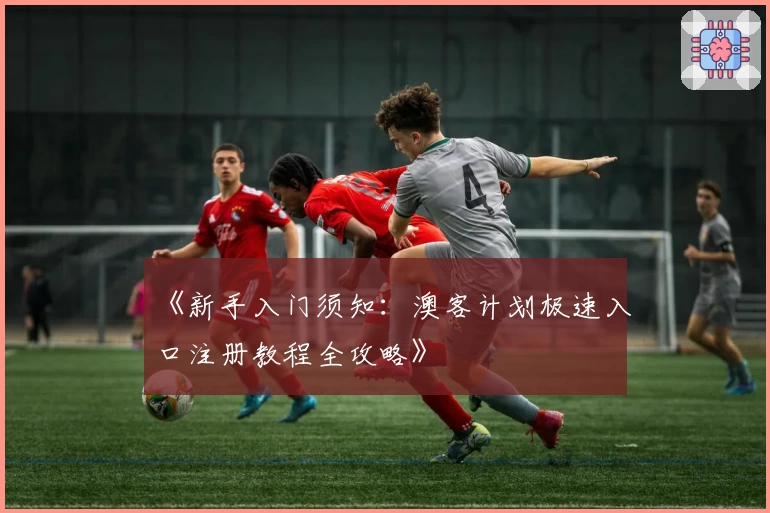 《新手入门须知：澳客计划极速入口注册教程全攻略》