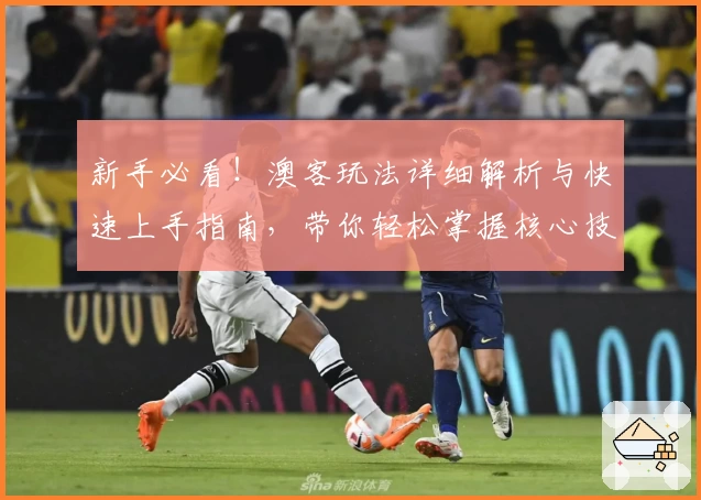 新手必看！澳客玩法详细解析与快速上手指南，带你轻松掌握核心技巧