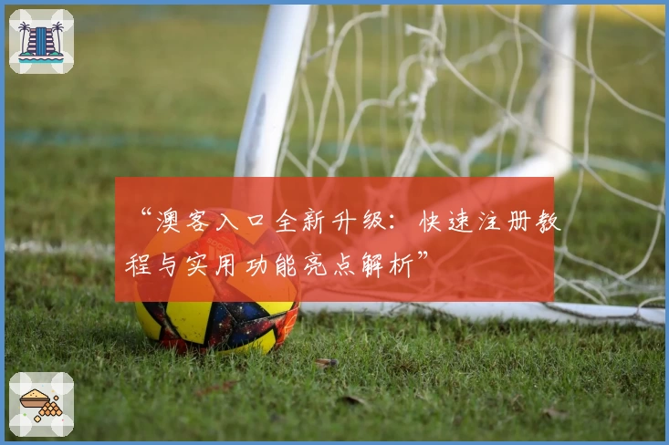 “澳客入口全新升级：快速注册教程与实用功能亮点解析”