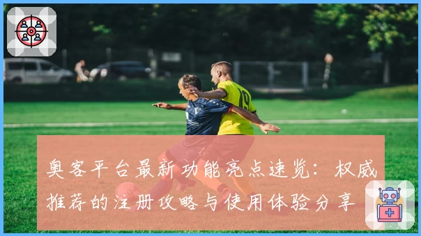 奥客平台最新功能亮点速览:权威推荐的注册攻略与使用体验分享