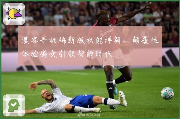 澳客手机端新版功能详解，颠覆性体验感受引领智能时代