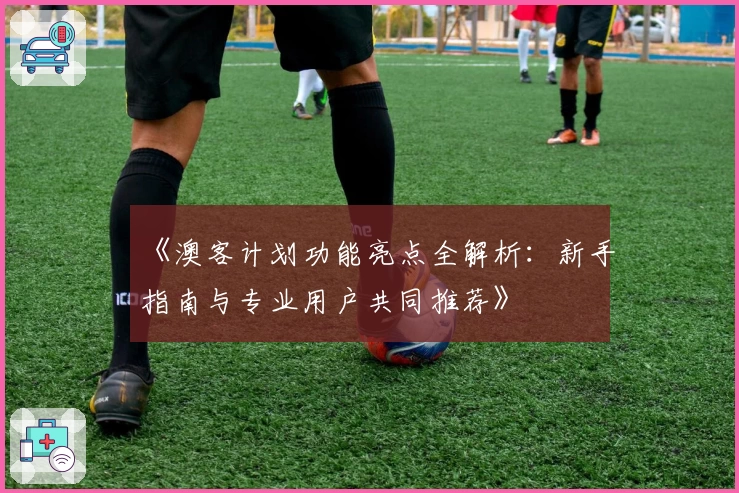 《澳客计划功能亮点全解析：新手指南与专业用户共同推荐》