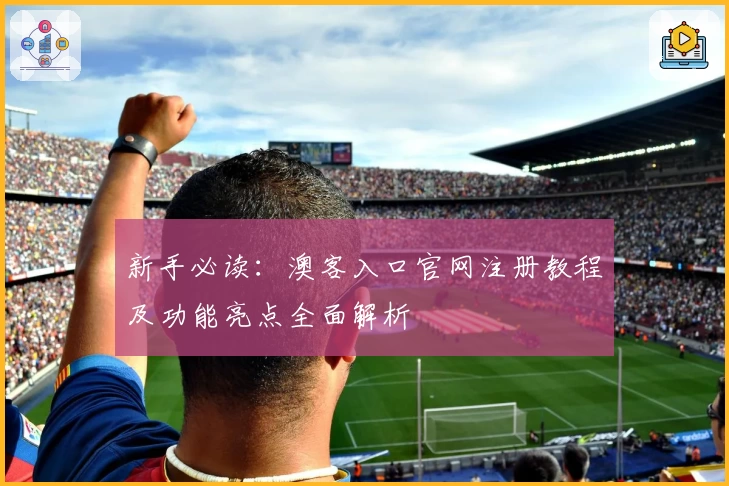 新手必读：澳客入口官网注册教程及功能亮点全面解析