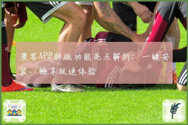 澳客APP新版功能亮点解析:一键安装,畅享极速体验