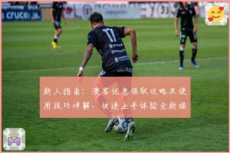 新人指南：澳客优惠领取攻略及使用技巧详解，快速上手体验全新福利