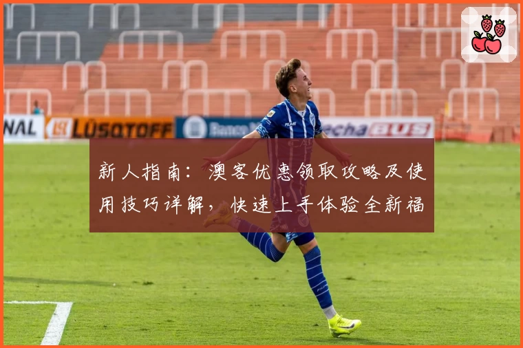 新人指南：澳客优惠领取攻略及使用技巧详解，快速上手体验全新福利