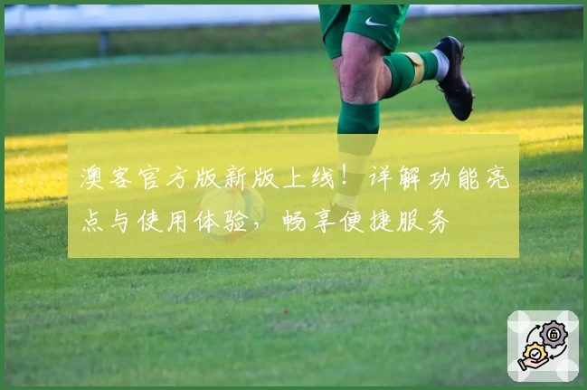 澳客官方版新版上线!详解功能亮点与使用体验,畅享便捷服务