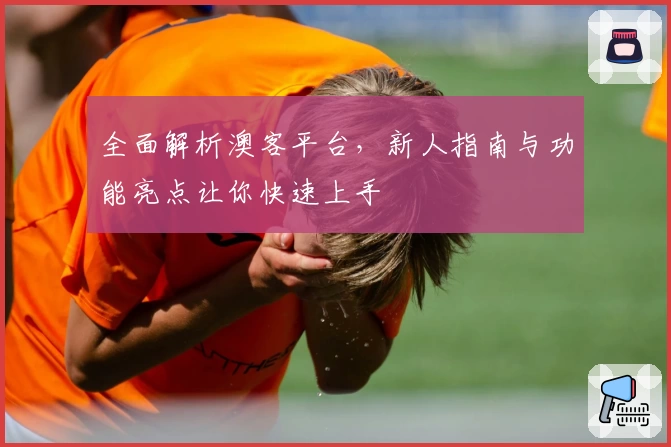 全面解析澳客平台，新人指南与功能亮点让你快速上手