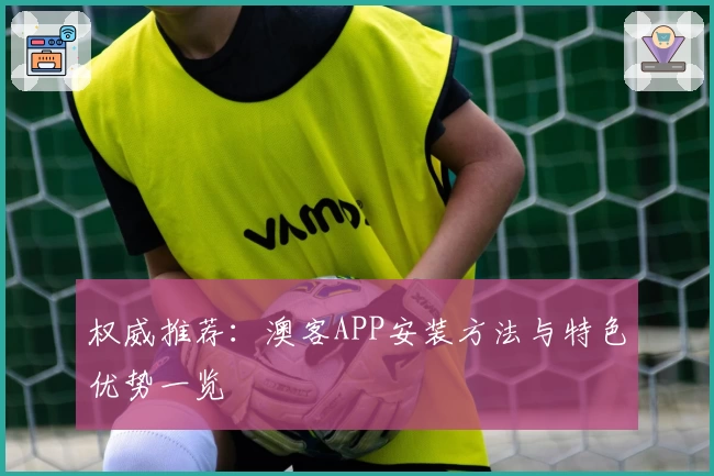 权威推荐:澳客APP安装方法与特色优势一览