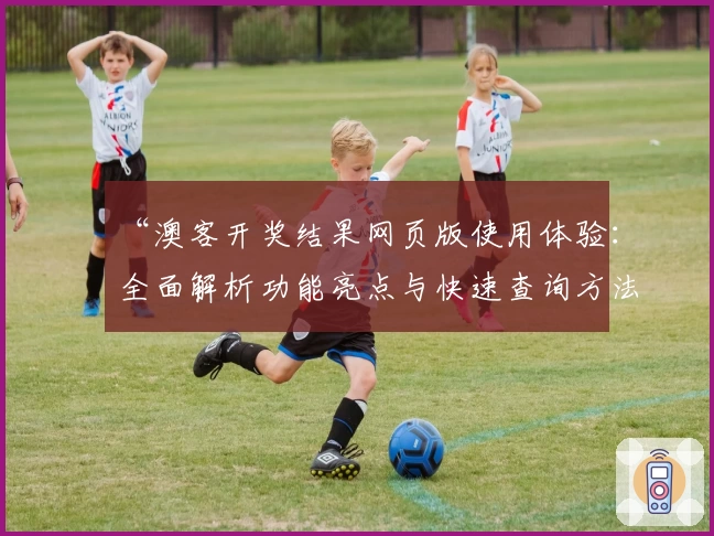 “澳客开奖结果网页版使用体验：全面解析功能亮点与快速查询方法”