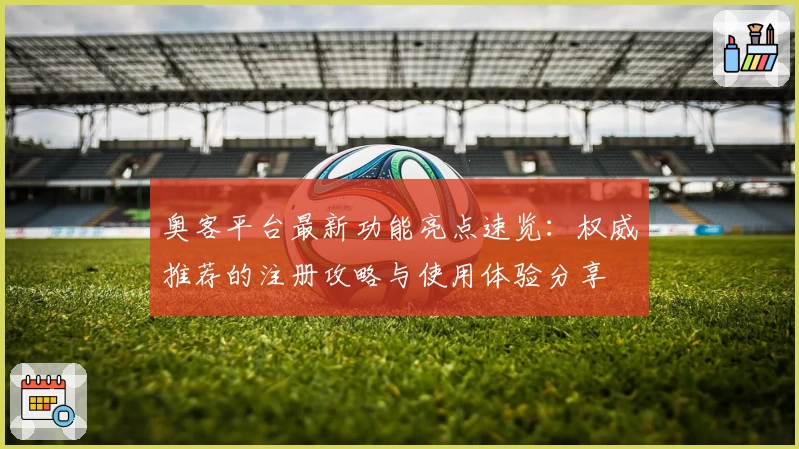 奥客平台最新功能亮点速览:权威推荐的注册攻略与使用体验分享