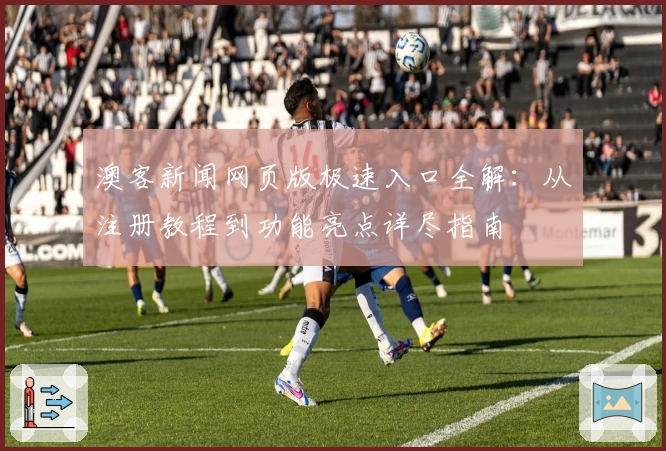 澳客新闻网页版极速入口全解：从注册教程到功能亮点详尽指南