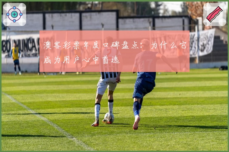 澳客彩票年度口碑盘点:为什么它成为用户心中首选