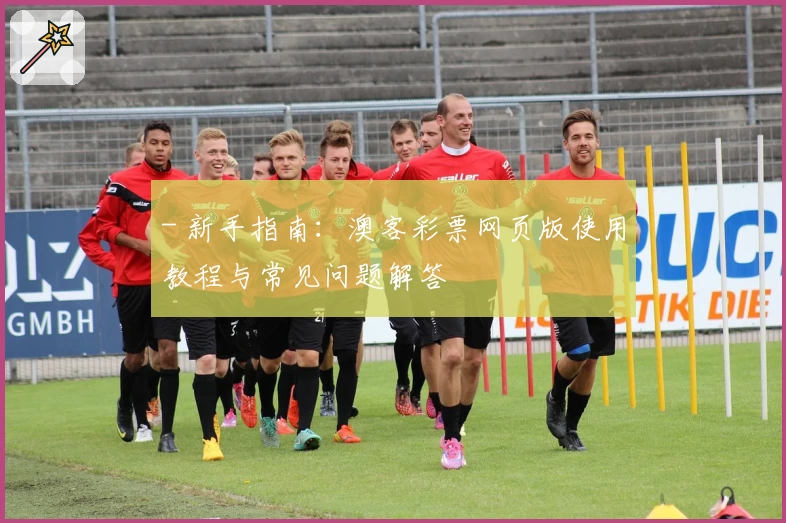 - 新手指南：澳客彩票网页版使用教程与常见问题解答