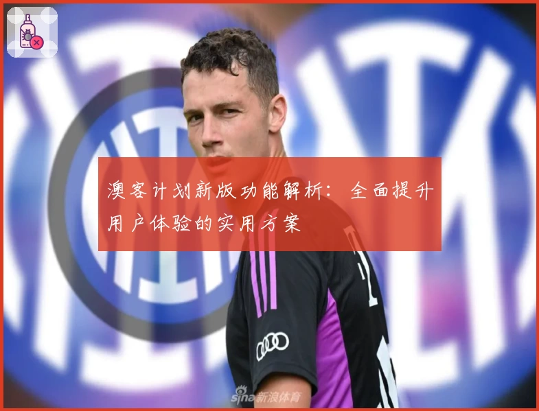 澳客计划新版功能解析：全面提升用户体验的实用方案