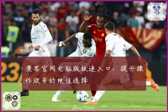 澳客官网电脑版极速入口，提升操作效率的绝佳选择