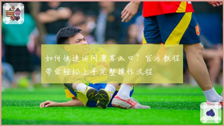 如何快速访问澳客入口?官方教程带你轻松上手完整操作流程